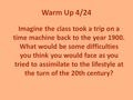 Warm Up 4/24 Imagine the class took a trip on a time machine back to the year 1900. What would be some difficulties you think you would face as you tried.