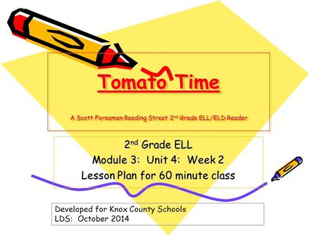 Tomato Time A Scott Foresman Reading Street 2 nd Grade ELL/ELD Reader 2 nd Grade ELL Module 3: Unit 4: Week 2 Lesson Plan for 60 minute class Developed.