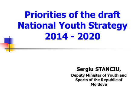 Priorities of the draft National Youth Strategy 2014 - 2020 Sergiu STANCIU, Deputy Minister of Youth and Sports of the Republic of Moldova.