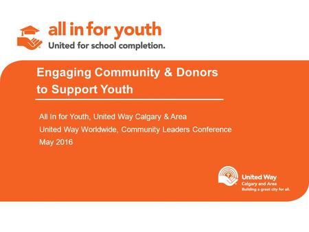 Engaging Community & Donors to Support Youth All In for Youth, United Way Calgary & Area United Way Worldwide, Community Leaders Conference May 2016.