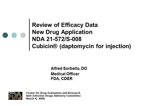 1 Review of Efficacy Data New Drug Application NDA 21-572/S-008 Cubicin® (daptomycin for injection) Alfred Sorbello, DO Medical Officer FDA, CDER Center.