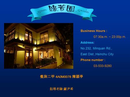 Business Hours : 07:30a.m. ~ 23:00p.m. Address: No.232, Minquan Rd., East Dist.,Hsinchu City Phone number : 03-533-9280 餐旅二甲 4A0M0078 陳穎亭 指導老師 : 羅尹希.