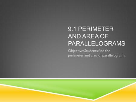 9.1 PERIMETER AND AREA OF PARALLELOGRAMS Objective: Students find the perimeter and area of parallelograms.