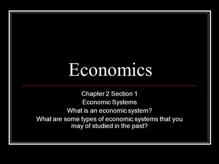 Economics Chapter 2 Section 1 Economic Systems What is an economic system? What are some types of economic systems that you may of studied in the past?