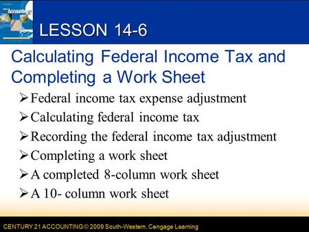 CENTURY 21 ACCOUNTING © 2009 South-Western, Cengage Learning LESSON 14-6 Calculating Federal Income Tax and Completing a Work Sheet  Federal income tax.