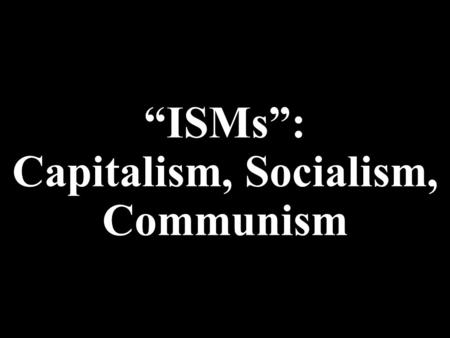 “ISMs”: Capitalism, Socialism, Communism. What you need to know AND what you write: What is Capitalism? Believes in individual ownership and competition.