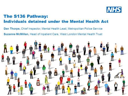 The S136 Pathway: I ndividuals detained under the Mental Health Act Dan Thorpe, Chief Inspector, Mental Health Lead, Metropolitan Police Service Suzanne.