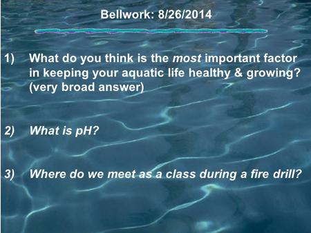 Bellwork: 8/26/2014 1)What do you think is the most important factor in keeping your aquatic life healthy & growing? (very broad answer) 2)What is pH?