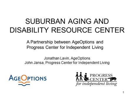 1 SUBURBAN AGING AND DISABILITY RESOURCE CENTER Jonathan Lavin, AgeOptions John Jansa, Progress Center for Independent Living A Partnership between AgeOptions.