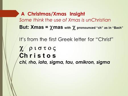 A Christmas/Xmas Insight Some think the use of Xmas is unChristian But: Xmas =  mas with   pronounced “ch” as in “Bach” It’s from the first Greek letter.
