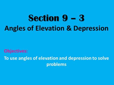 Section 9 – 3 Section 9 – 3 Angles of Elevation & Depression Objectives: To use angles of elevation and depression to solve problems.