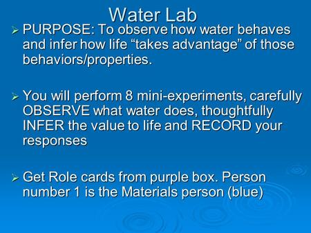 Water Lab  PURPOSE: To observe how water behaves and infer how life “takes advantage” of those behaviors/properties.  You will perform 8 mini-experiments,