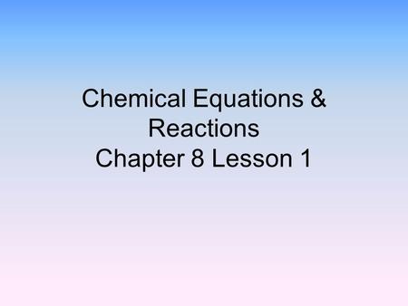 Chemical Equations & Reactions Chapter 8 Lesson 1.