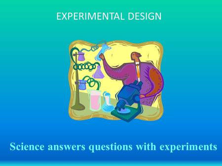 EXPERIMENTAL DESIGN Science answers questions with experiments.