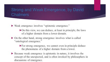 Strong and Weak Emergence, by David Chalmers  Weak emergence involves “epistemic emergence.”  On this view, we can deduce, at least in principle, the.