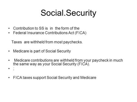 Social.Security Contribution to SS is in the form of the Federal Insurance Contributions Act (FICA) Taxes are withheld from most paychecks. Medicare is.