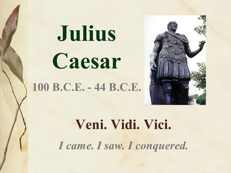Julius Caesar 100 B.C.E. - 44 B.C.E. Veni. Vidi. Vici. I came. I saw. I conquered.
