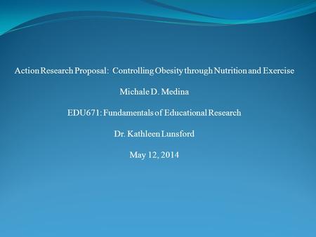 Action Research Proposal: Controlling Obesity through Nutrition and Exercise Michale D. Medina EDU671: Fundamentals of Educational Research Dr. Kathleen.
