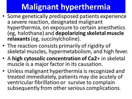 Malignant hyperthermia Some genetically predisposed patients experience a severe reaction, designated malignant hyperthermia, on exposure to certain anesthetics.