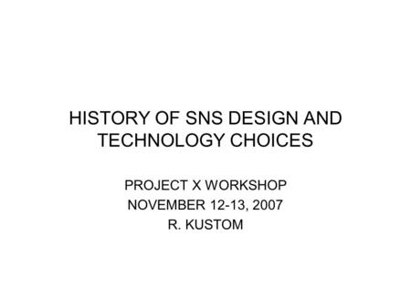 HISTORY OF SNS DESIGN AND TECHNOLOGY CHOICES PROJECT X WORKSHOP NOVEMBER 12-13, 2007 R. KUSTOM.