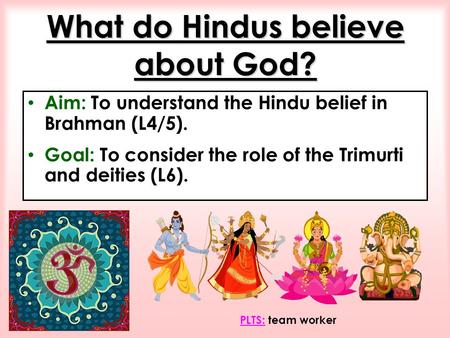 What do Hindus believe about God? Aim: To understand the Hindu belief in Brahman (L4/5). Goal: To consider the role of the Trimurti and deities (L6). PLTS: