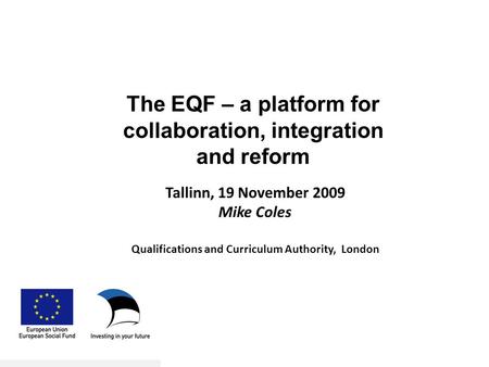 Tallinn, 19 November 2009 Mike Coles Qualifications and Curriculum Authority, London The EQF – a platform for collaboration, integration and reform.