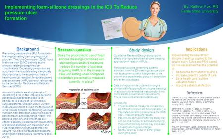 Implementing foam-silicone dressings in the ICU To Reduce pressure ulcer formation By: Kathryn Fox, RN Ferris State University Preventing pressure ulcer.