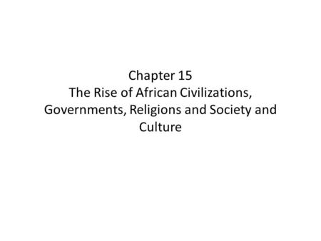 Chapter 15 The Rise of African Civilizations, Governments, Religions and Society and Culture.