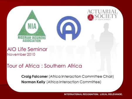 INTERNATIONAL RECOGNITION. LOCAL RELEVANCE. AIO Life Seminar November 2010 Tour of Africa : Southern Africa Craig Falconer (Africa Interaction Committee.