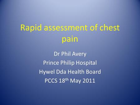 Rapid assessment of chest pain Dr Phil Avery Prince Philip Hospital Hywel Dda Health Board PCCS 18 th May 2011.