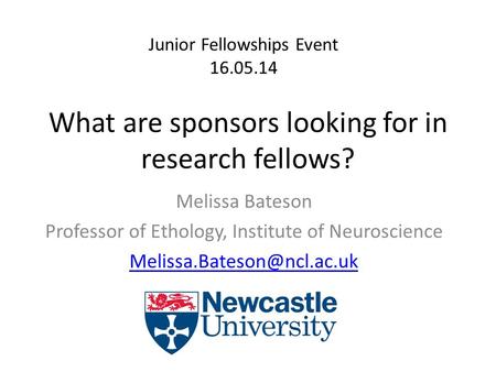 What are sponsors looking for in research fellows? Melissa Bateson Professor of Ethology, Institute of Neuroscience Junior Fellowships.