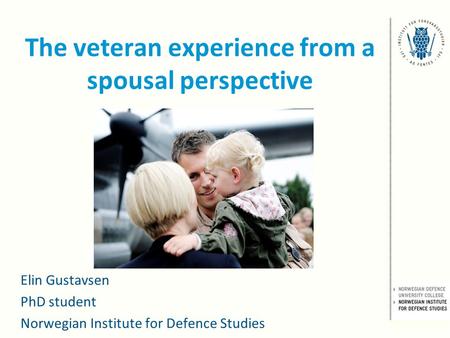 The veteran experience from a spousal perspective Elin Gustavsen PhD student Norwegian Institute for Defence Studies.