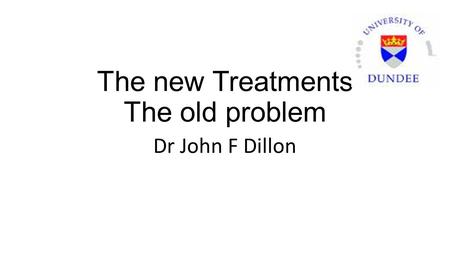 The new Treatments The old problem Dr John F Dillon.