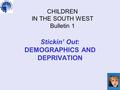 CHILDREN IN THE SOUTH WEST Bulletin 1 Stickin’ Out: DEMOGRAPHICS AND DEPRIVATION.