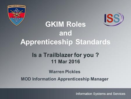 Information Systems and Services GKIM Roles and Apprenticeship Standards Is a Trailblazer for you ? 11 Mar 2016 Warren Pickles MOD Information Apprenticeship.