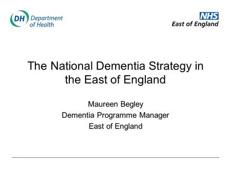 The National Dementia Strategy in the East of England Maureen Begley Dementia Programme Manager East of England.