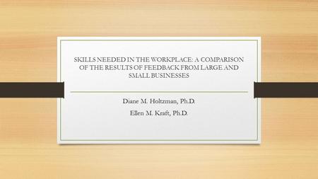 SKILLS NEEDED IN THE WORKPLACE: A COMPARISON OF THE RESULTS OF FEEDBACK FROM LARGE AND SMALL BUSINESSES Diane M. Holtzman, Ph.D. Ellen M. Kraft, Ph.D.