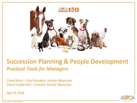 © 2015 ASPCA ®. All Rights Reserved. Succession Planning & People Development Practical Tools for Managers Cheryl Bucci - Vice President, Human Resources.