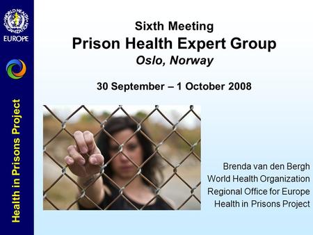 Health in Prisons Project Sixth Meeting Prison Health Expert Group Oslo, Norway 30 September – 1 October 2008 Brenda van den Bergh World Health Organization.
