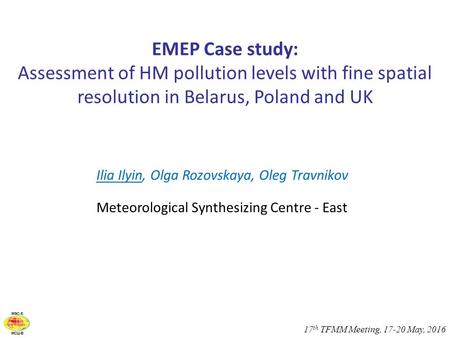 17 th TFMM Meeting, 17-20 May, 2016 EMEP Case study: Assessment of HM pollution levels with fine spatial resolution in Belarus, Poland and UK Ilia Ilyin,