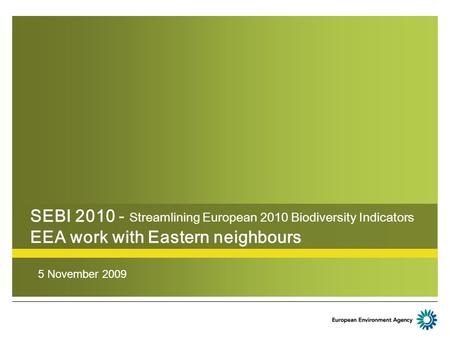 SEBI 2010 - Streamlining European 2010 Biodiversity Indicators EEA work with Eastern neighbours 5 November 2009.