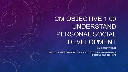 CM OBJECTIVE 1.00 UNDERSTAND PERSONAL SOCIAL DEVELOPMENT CM OBJECTIVE 1.01 DEVELOP UNDERSTANDING OF YOURSELF TO BUILD AND MAINTAIN A POSITIVE SELF-CONCEPT.