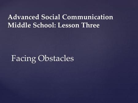 Advanced Social Communication Middle School: Lesson Three Facing Obstacles.