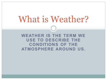 WEATHER IS THE TERM WE USE TO DESCRIBE THE CONDITIONS OF THE ATMOSPHERE AROUND US. What is Weather?