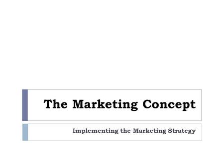 The Marketing Concept Implementing the Marketing Strategy.