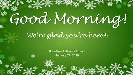 Good Morning! Rose Free Lutheran Church January 24, 2016 We’re glad you’re here!!