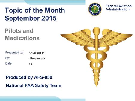 Presented to: By: Date: Federal Aviation Administration Federal Aviation Administration Topic of the Month September 2015 Pilots and Medications Produced.