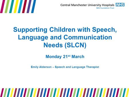 Supporting Children with Speech, Language and Communication Needs (SLCN) Monday 21 st March Emily Alderson – Speech and Language Therapist.