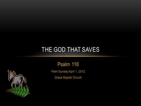 Psalm 116 Palm Sunday April 1, 2012 Grace Baptist Church THE GOD THAT SAVES.