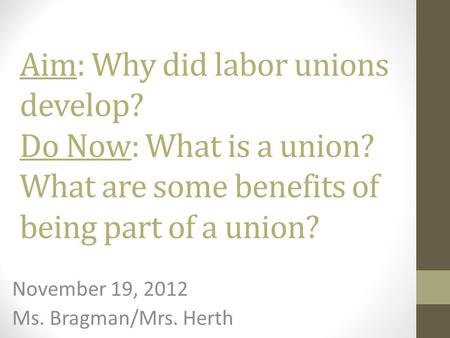 Aim: Why did labor unions develop? Do Now: What is a union? What are some benefits of being part of a union? November 19, 2012 Ms. Bragman/Mrs. Herth.